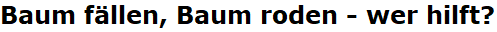 Baum f�llen, Baum roden - wer hilft?